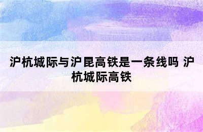 沪杭城际与沪昆高铁是一条线吗 沪杭城际高铁